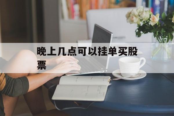 晚上几点可以挂单买股票