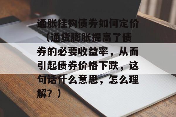 通胀挂钩债券如何定价 （通货膨胀提高了债券的必要收益率，从而引起债券价格下跌，这句话什么意思，怎么理解？）