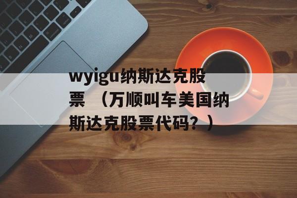 wyigu纳斯达克股票 （万顺叫车美国纳斯达克股票代码？）