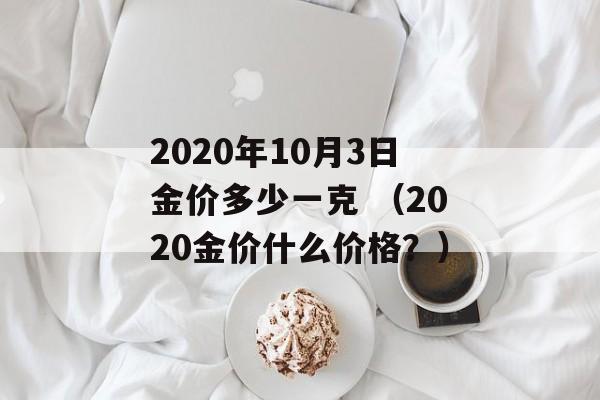 2020年10月3日金价多少一克 （2020金价什么价格？）