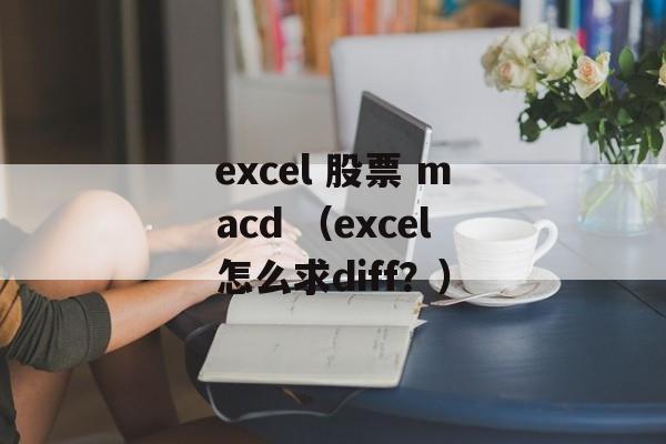 excel 股票 macd （excel怎么求diff？）