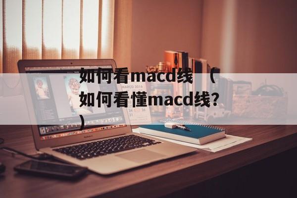 如何看macd线 （如何看懂macd线？）