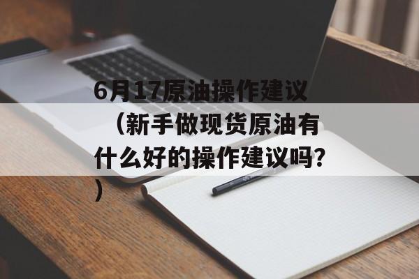 6月17原油操作建议 （新手做现货原油有什么好的操作建议吗？）