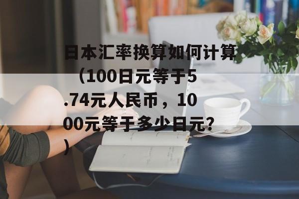 日本汇率换算如何计算 （100日元等于5.74元人民币，1000元等于多少日元？）