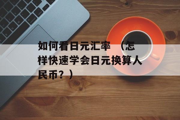 如何看日元汇率 （怎样快速学会日元换算人民币？）