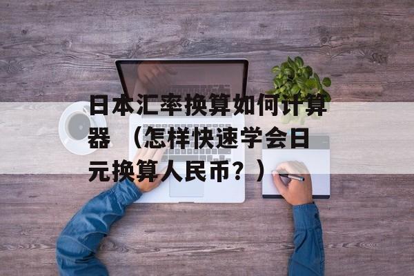 日本汇率换算如何计算器 （怎样快速学会日元换算人民币？）