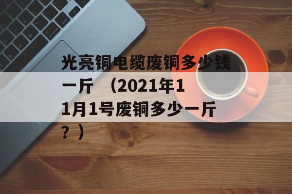 光亮铜电缆废铜多少钱一斤 （2021年11月1号废铜多少一斤？）