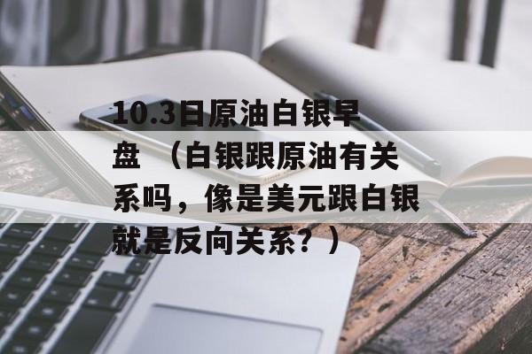 10.3日原油白银早盘 （白银跟原油有关系吗，像是美元跟白银就是反向关系？）