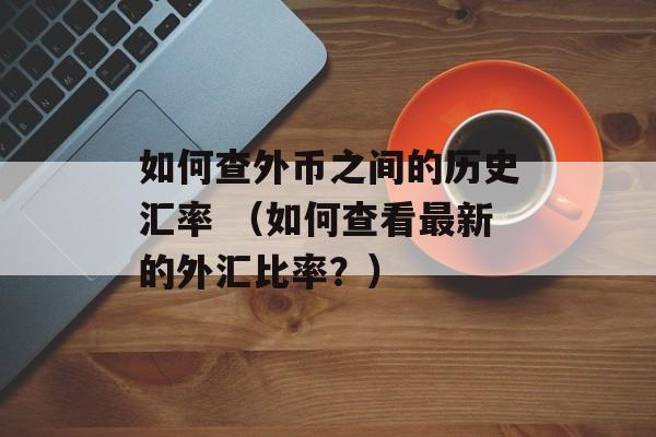 如何查外币之间的历史汇率 （如何查看最新的外汇比率？）