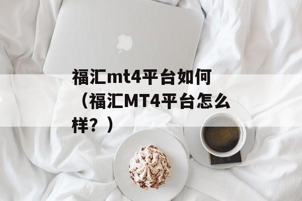 福汇mt4平台如何 （福汇MT4平台怎么样？）