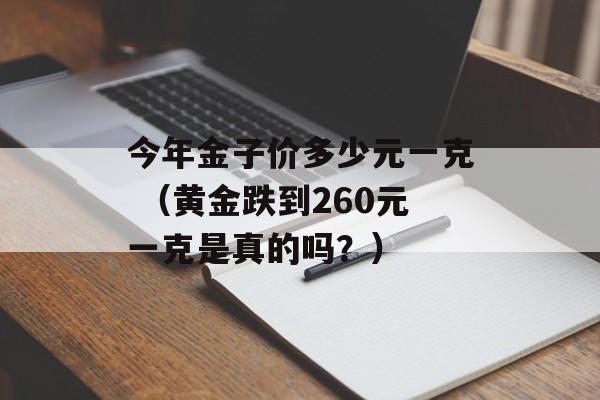 今年金子价多少元一克 （黄金跌到260元一克是真的吗？）