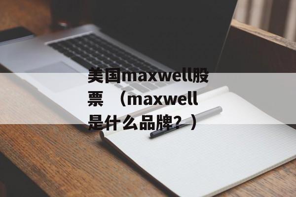 美国maxwell股票 （maxwell是什么品牌？）