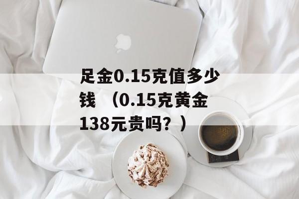 足金0.15克值多少钱 （0.15克黄金138元贵吗？）