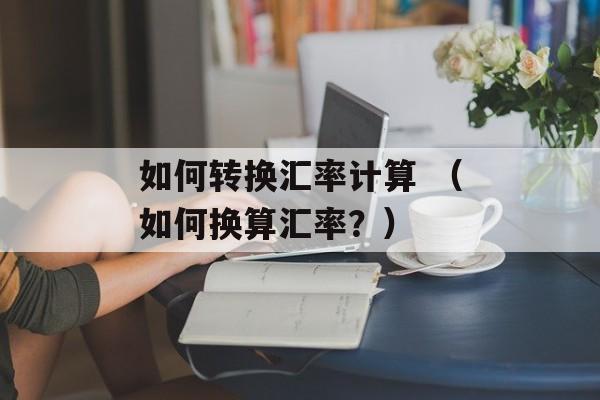 如何转换汇率计算 （如何换算汇率？）