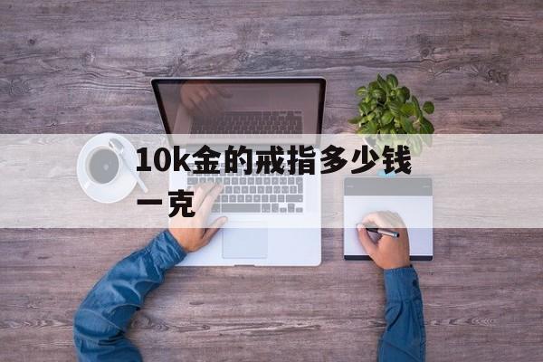 10k金的戒指多少钱一克