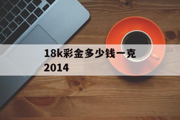 18k彩金多少钱一克2014