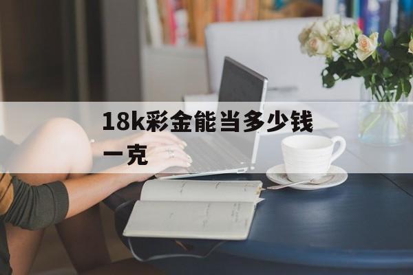 18k彩金能当多少钱一克