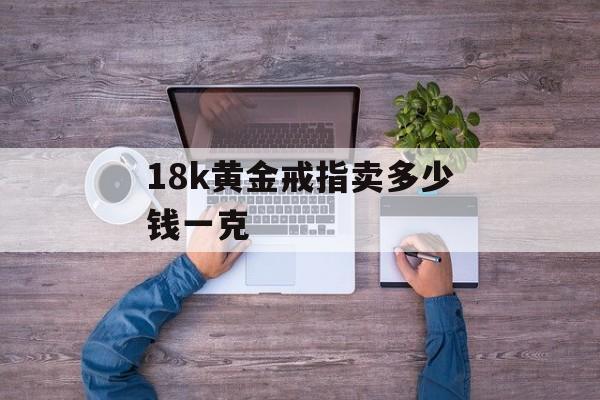 18k黄金戒指卖多少钱一克