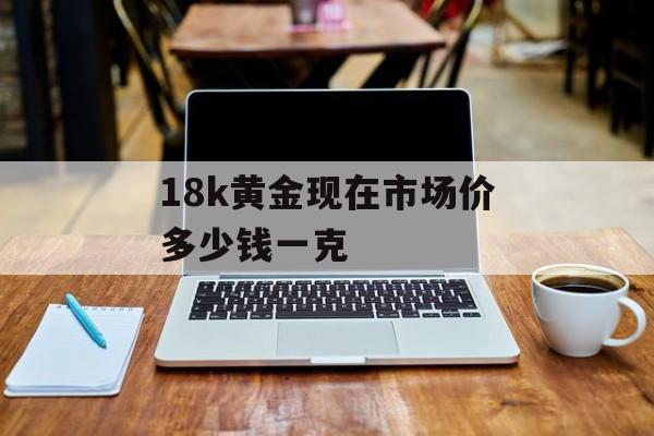 18k黄金现在市场价多少钱一克