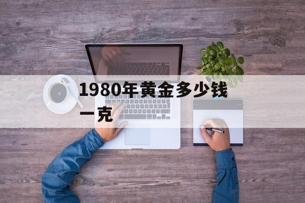 1980年黄金多少钱一克