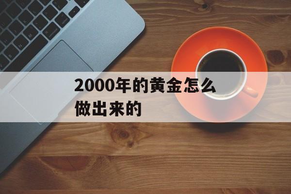 2000年的黄金怎么做出来的