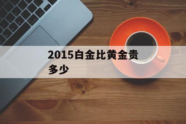 2015白金比黄金贵多少