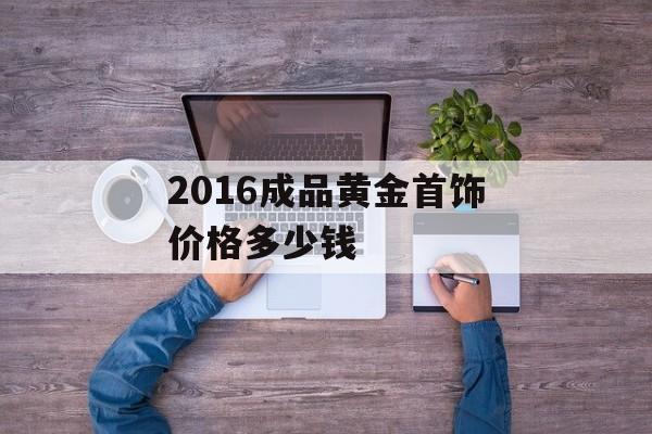 2016成品黄金首饰价格多少钱