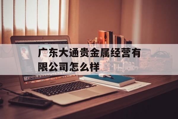 广东大通贵金属经营有限公司怎么样