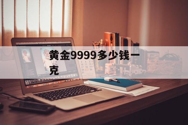 黄金9999多少钱一克