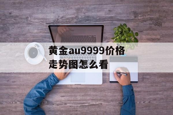 黄金au9999价格走势图怎么看