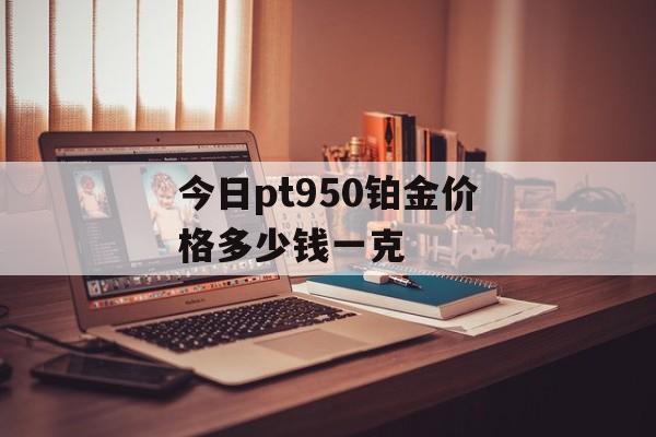 今日pt950铂金价格多少钱一克