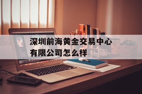 深圳前海黄金交易中心有限公司怎么样