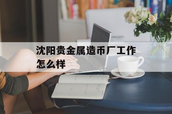 沈阳贵金属造币厂工作怎么样