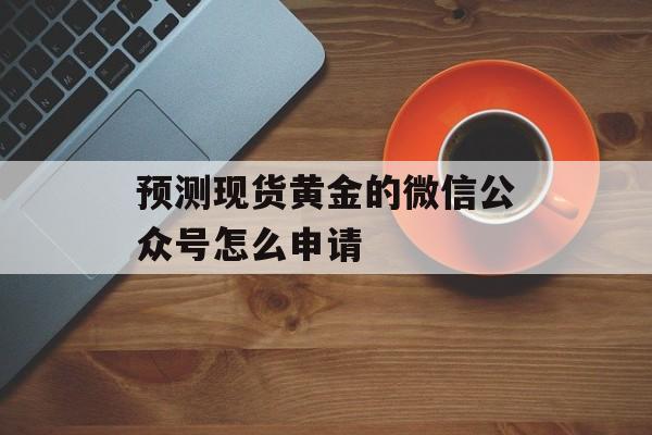 预测现货黄金的微信公众号怎么申请