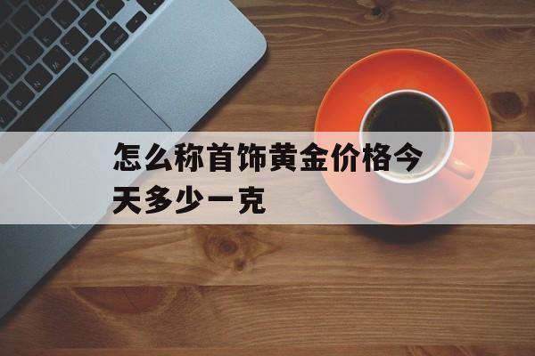 怎么称首饰黄金价格今天多少一克