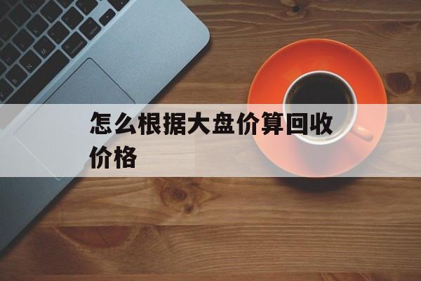 怎么根据大盘价算回收价格