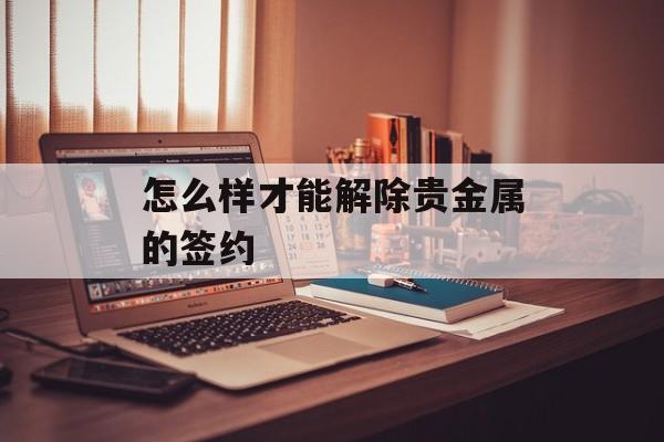 怎么样才能解除贵金属的签约