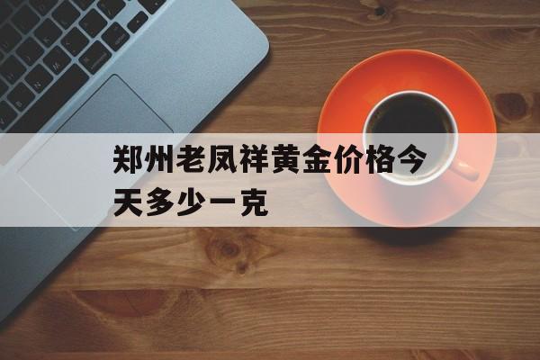 郑州老凤祥黄金价格今天多少一克