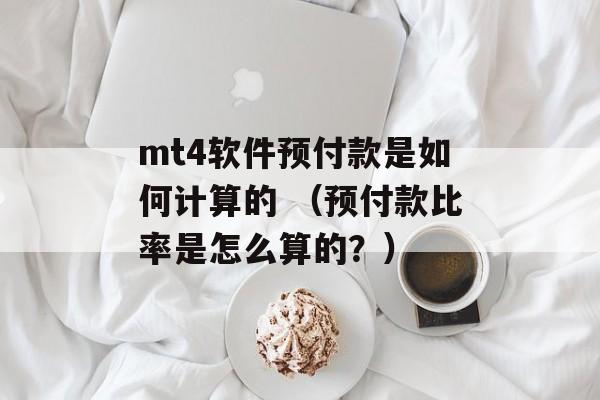 mt4软件预付款是如何计算的 （预付款比率是怎么算的？）