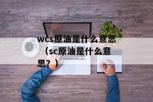 wcs原油是什么意思 （sc原油是什么意思？）