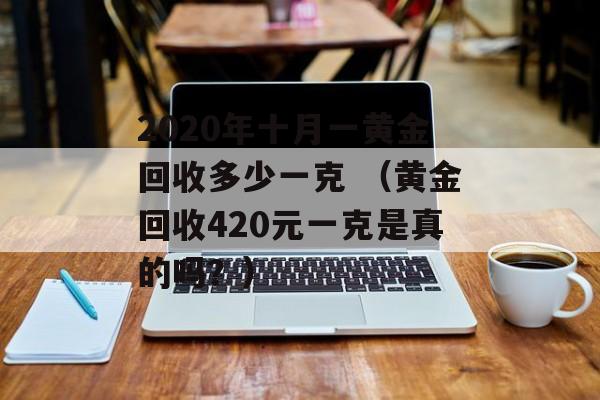 2020年十月一黄金回收多少一克 （黄金回收420元一克是真的吗？）