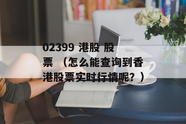 02399 港股 股票 （怎么能查询到香港股票实时行情呢？）