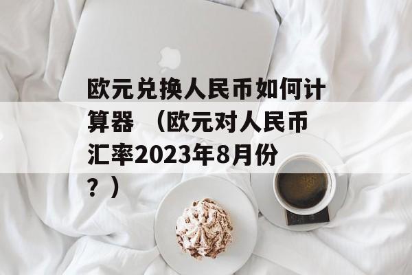 欧元兑换人民币如何计算器 （欧元对人民币汇率2023年8月份？）