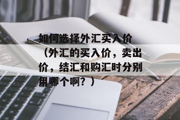 如何选择外汇买入价 （外汇的买入价，卖出价，结汇和购汇时分别用哪个啊？）