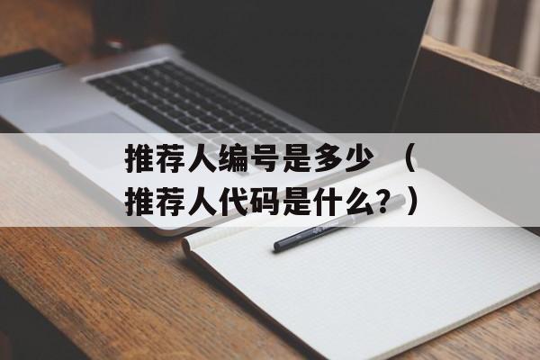 推荐人编号是多少 （推荐人代码是什么？）