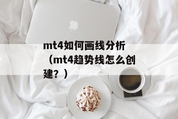 mt4如何画线分析 （mt4趋势线怎么创建？）