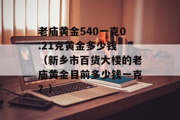 老庙黄金540一克0.21克黄金多少钱 （新乡市百货大楼的老庙黄金目前多少钱一克？）