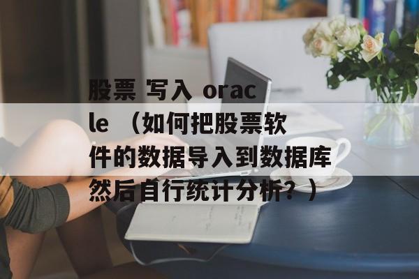 股票 写入 oracle （如何把股票软件的数据导入到数据库然后自行统计分析？）