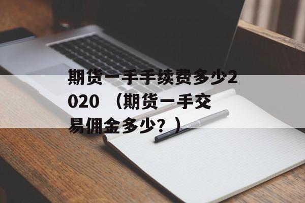 期货一手手续费多少2020 （期货一手交易佣金多少？）