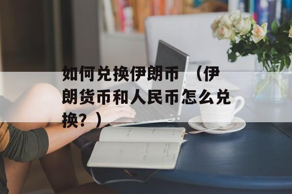 如何兑换伊朗币 （伊朗货币和人民币怎么兑换？）